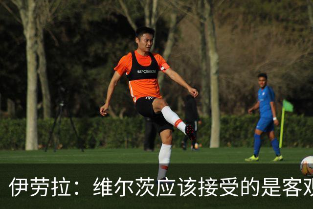 伊劳拉：维尔茨应该接受的是客观评判 阿劳霍出场时间超出预期
